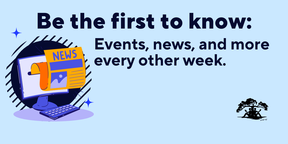Be the first to know: Events, news, and more every other week. 